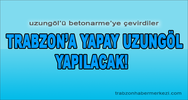 Trabzon'a 3 Tane Yapay Uzungöl Yapılacak