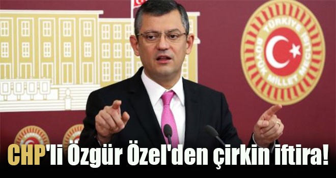 CHP'li Özgür Özel'den çirkin iftira!