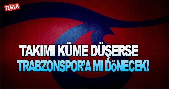 Küme düşerse Trabzonspor'a dönecek mi?