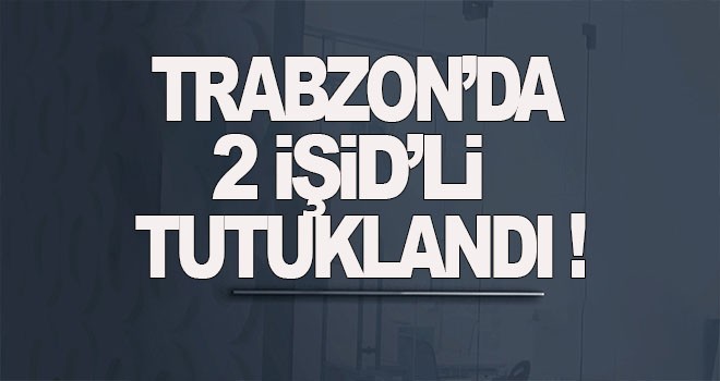 Trabzon'da 2 İŞİD'li terörist tutuklandı