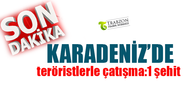 Karadeniz’de teröristlerle çatışma:1 şehit