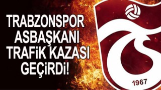 Trabzonspor Asbaşkanı Trafik kazası geçirdi