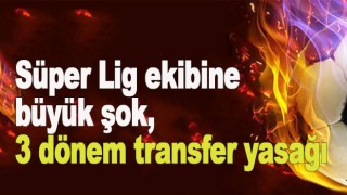 Süper Lig ekibine büyük şok, 3 dönem transfer yasağı