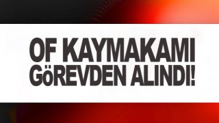 Of Kaymakamı Görevden Alındı