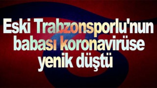 Eski Trabzonsporlu'nun babası koronavirüse yenik düştü