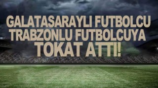 Galatasaraylı futbolcu Trabzonlu futbolcuya tokat attı