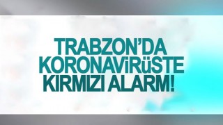 Trabzon'da koronavirüste kırmızı alarm!