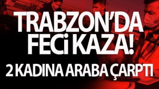 Trabzon'da feci kaza! 2 kadına araba çarptı!