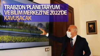 Trabzon "Planetaryum ve Bilim Merkezi"ne 2022'de kavuşacak