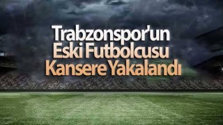 Trabzonspor'un eski futbolcusu kansere yakalandı!