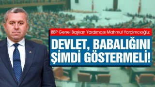 Yardımcıoğlu: Devlet, babalığını şimdi göstermeli!