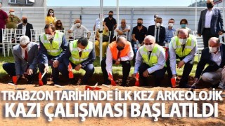 Trabzon tarihinde ilk kez arkeolojik kazı çalışması başlatıldı