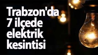 Trabzon'da 7 ilçede elektrik kesintisi