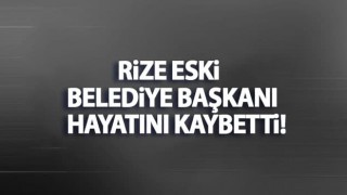 Rize eski belediye başkanı hayatını kaybetti