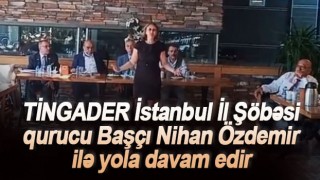 TİNGADER İstanbul İl Şöbəsi qurucu Başçı Nihan Özdemir ilə yola davam edir