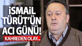 İsmail Türüt’ün acı günü!