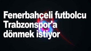 Fenerbahçeli futbolcu Trabzonspor'a dönmek istiyor