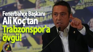 Fenerbahçe Başkanı Ali Koç'tan Trabzonspor'a övgü!