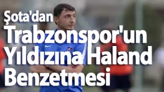 Şota'dan Trabzonspor'un Yıldızına Haland Benzetmesi