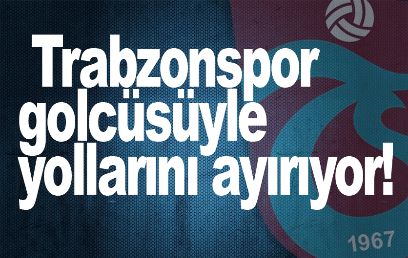 Trabzonspor, golcüsüyle yollarını ayırıyor!