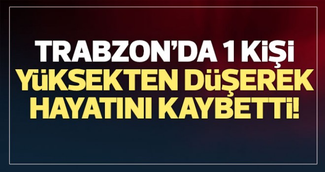 Trabzon'da 1 kişi yüksekten düşerek hayatını kaybetti!