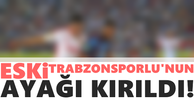 Eski Trabzonsporlu'nun ayağı kırıldı!