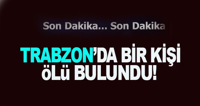 Trabzon'da bir kişi ölü bulundu