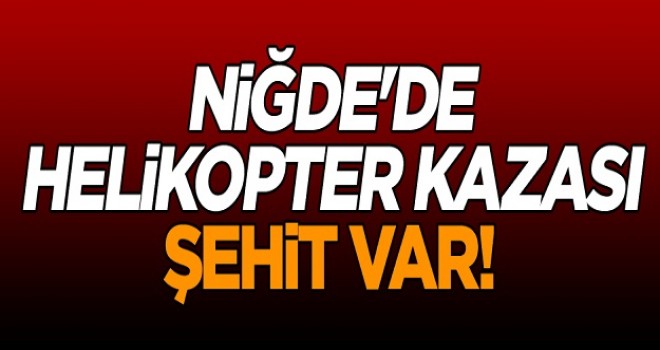 Niğde’de helikopter kazası: Şehit var!