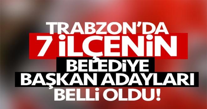 Trabzon’da 7 ilçede adayını açıkladı