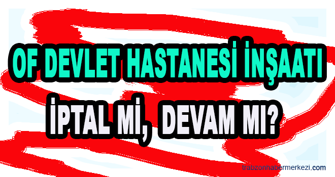 Of Devlet Hastanesi İnşaatı iptal mı