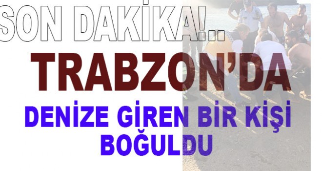 Trabzon'da denize giren bir kişi boğuldu