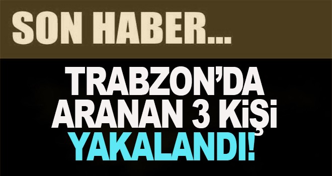 Trabzon’da aranan 3 kişi yakalandı