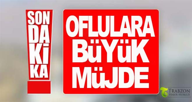 Flaş!.. Oflulara Büyük Müjde