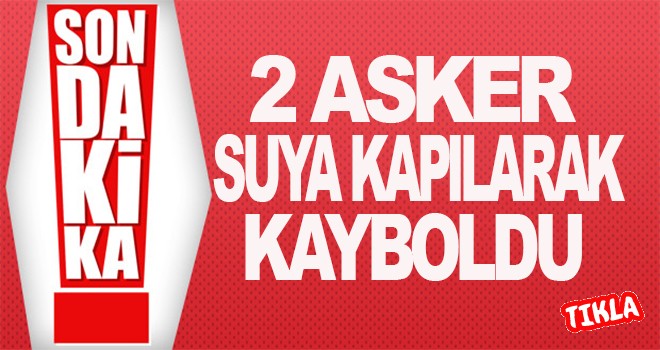 Kayıp gazeteciyi arayan 2 asker suda kayboldu