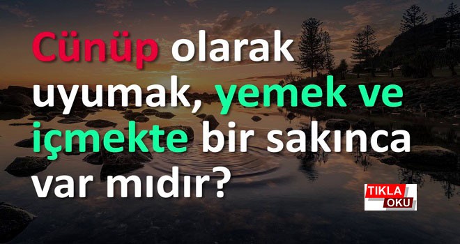 Cünüp olarak uyumak, yemek ve içmekte bir sakınca var mıdır?