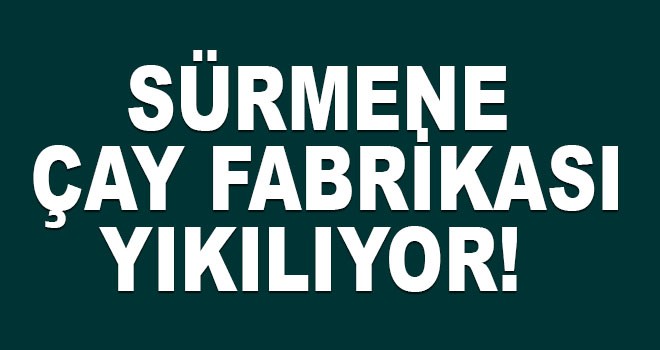 Sürmene Çay Fabrikası Yıkılıyor!