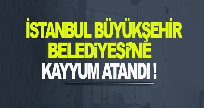 İstanbul Büyükşehir Belediyesi'ne kayyum atandı!