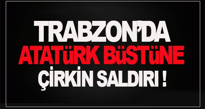 Trabzon’da Atatürk büstüne saldırı!