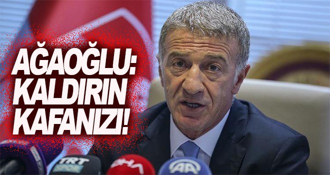 Ahmet Ağaoğlu: Kaldırın kafanızı!