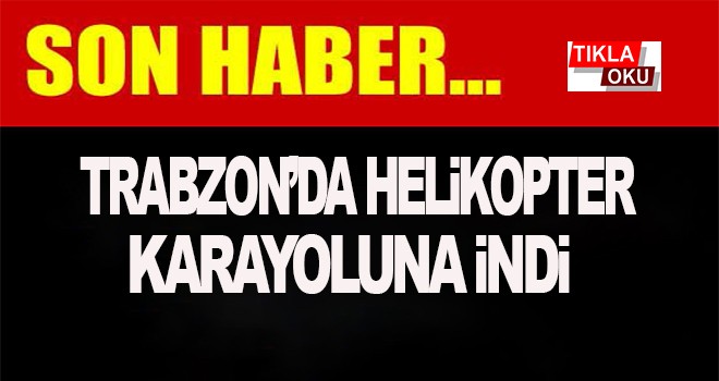 Trabzon'da yola helikopter indi!