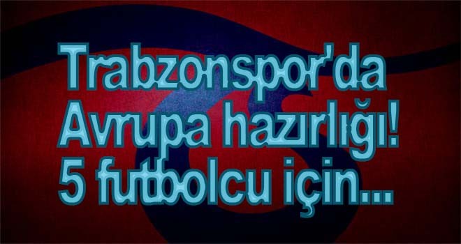 Trabzonspor'da Avrupa hazırlığı! 5 futbolcu için...