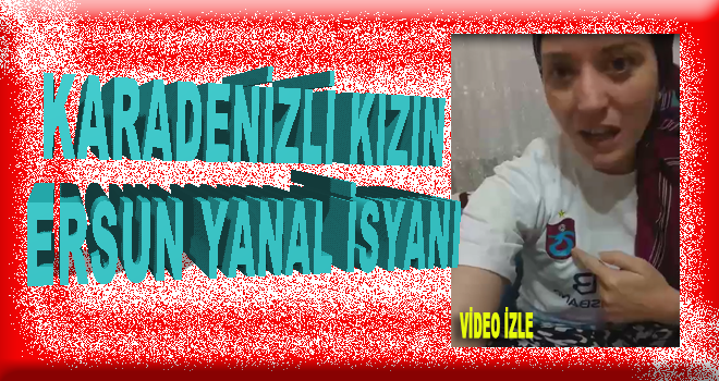 Karadenizli kızın Ersun Yanal isyanı