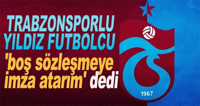 Trabzonsporlu yıldız 'boş sözleşmeye imza atarım' dedi