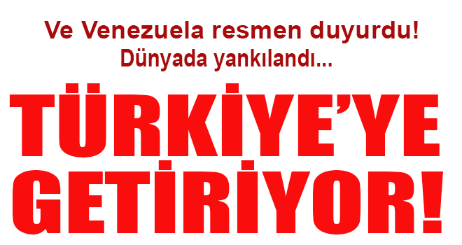 Venezuela duyurdu! Türkiye'ye getiriyor!