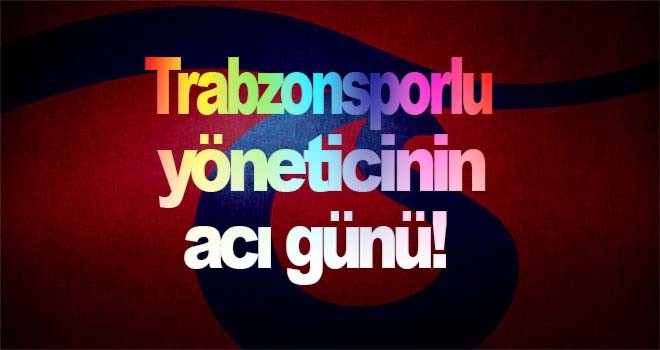 Trabzonsporlu yöneticinin acı günü!