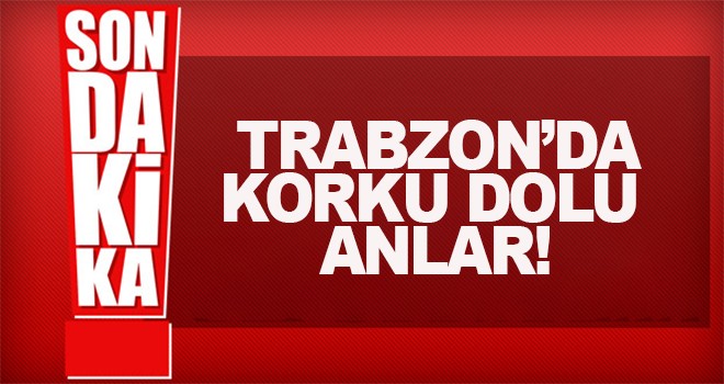 Trabzon'da korku dolu anlar!