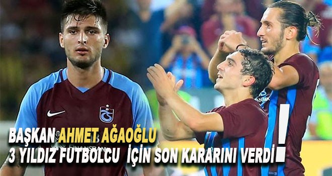 Başkan Ağaoğlu, 3 yıldız futbolcu için kararını verdi!