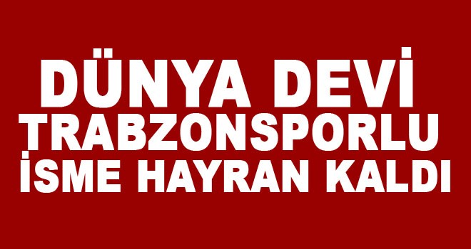 Dünya devi Trabzonsporlu isme hayran kaldı