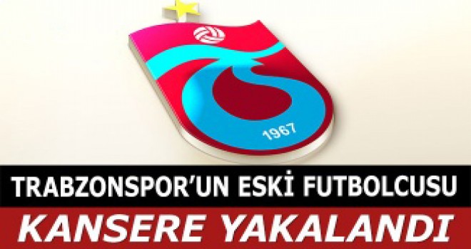 Trabzonspor eski oyuncusu kansere yakalandı