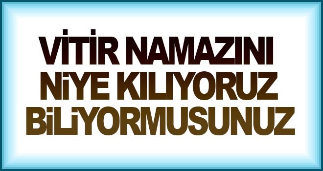 Vitir namazını niye kılıyoruz biliyormusunuz?